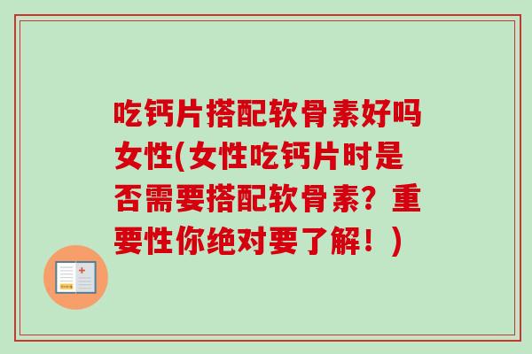吃钙片搭配软骨素好吗女性(女性吃钙片时是否需要搭配软骨素？重要性你绝对要了解！)