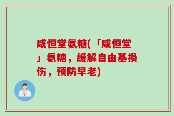 咸恒堂氨糖(「咸恒堂」氨糖，缓解自由基损伤，预防早老)