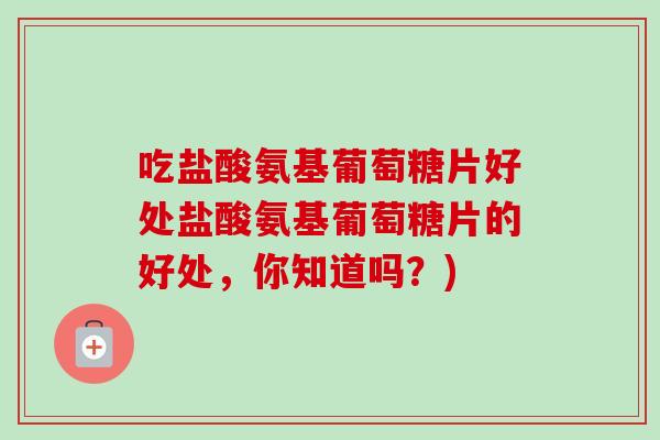 吃盐酸氨基葡萄糖片好处盐酸氨基葡萄糖片的好处，你知道吗？)