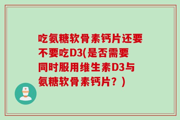 吃氨糖软骨素钙片还要不要吃D3(是否需要同时服用维生素D3与氨糖软骨素钙片？)