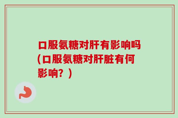 口服氨糖对肝有影响吗(口服氨糖对肝脏有何影响？)