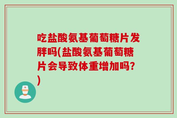 吃盐酸氨基葡萄糖片发胖吗(盐酸氨基葡萄糖片会导致体重增加吗？)