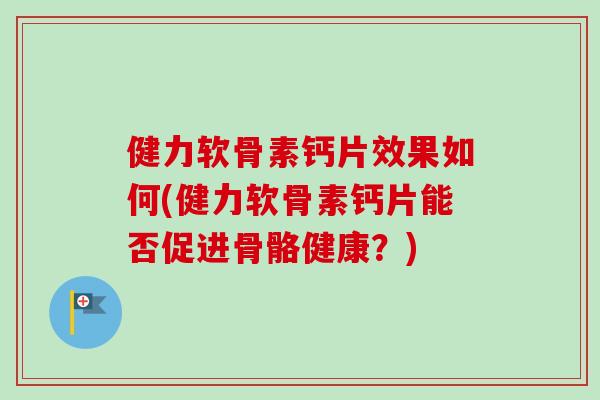 健力软骨素钙片效果如何(健力软骨素钙片能否促进骨骼健康？)