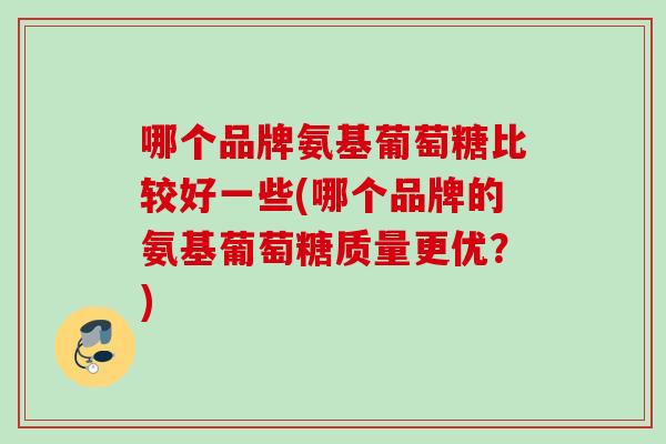 哪个品牌氨基葡萄糖比较好一些(哪个品牌的氨基葡萄糖质量更优？)