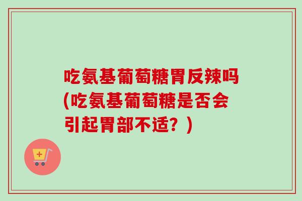 吃氨基葡萄糖胃反辣吗(吃氨基葡萄糖是否会引起胃部不适？)