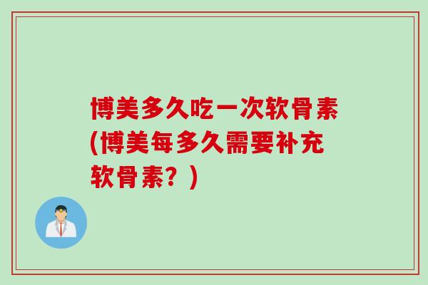 博美多久吃一次软骨素(博美每多久需要补充软骨素？)