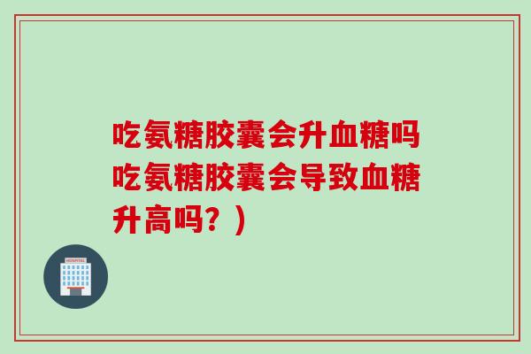 吃氨糖胶囊会升血糖吗吃氨糖胶囊会导致血糖升高吗？)