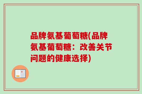 品牌氨基葡萄糖(品牌氨基葡萄糖：改善关节问题的健康选择)