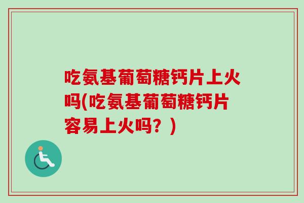 吃氨基葡萄糖钙片上火吗(吃氨基葡萄糖钙片容易上火吗？)