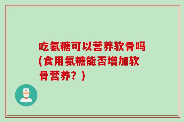 吃氨糖可以营养软骨吗(食用氨糖能否增加软骨营养？)