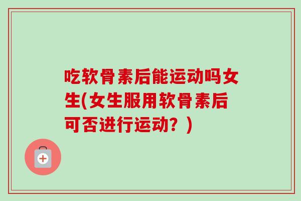 吃软骨素后能运动吗女生(女生服用软骨素后可否进行运动？)