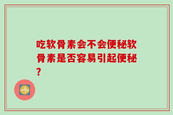 吃软骨素会不会软骨素是否容易引起? 吃软骨素会不会软骨素是否容易引起?