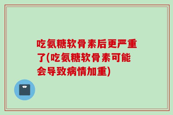 吃氨糖软骨素后更严重了(吃氨糖软骨素可能会导致情加重) 吃氨糖软骨素后更严重了(吃氨糖软骨素可能会导致情加重)