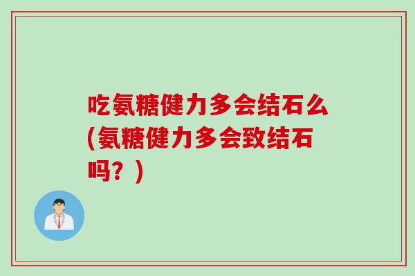 吃氨糖健力多会结石么(氨糖健力多会致结石吗?) 吃氨糖健力多会结石么(氨糖健力多会致结石吗?)