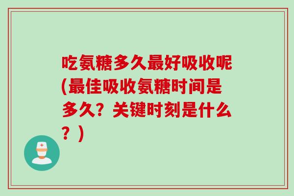 吃氨糖多久最好吸收呢(最佳吸收氨糖时间是多久？关键时刻是什么？)