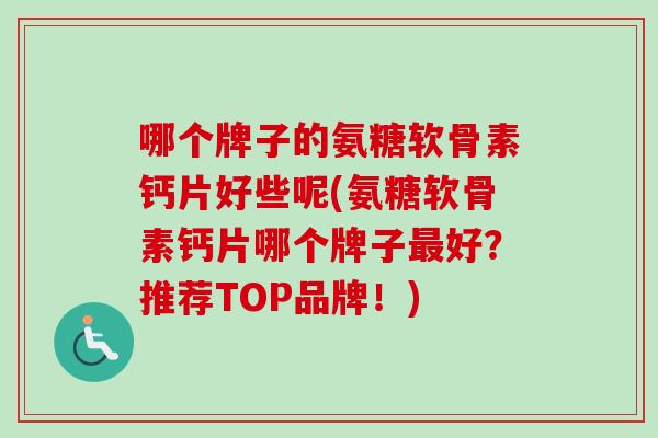哪个牌子的氨糖软骨素钙片好些呢(氨糖软骨素钙片哪个牌子最好？推荐TOP品牌！)