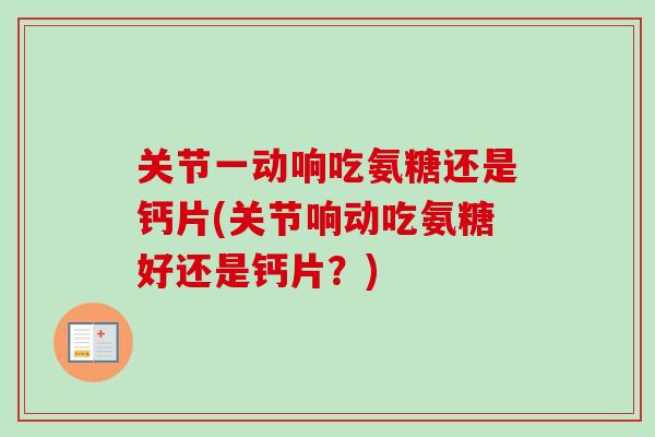 关节一动响吃氨糖还是钙片(关节响动吃氨糖好还是钙片？)