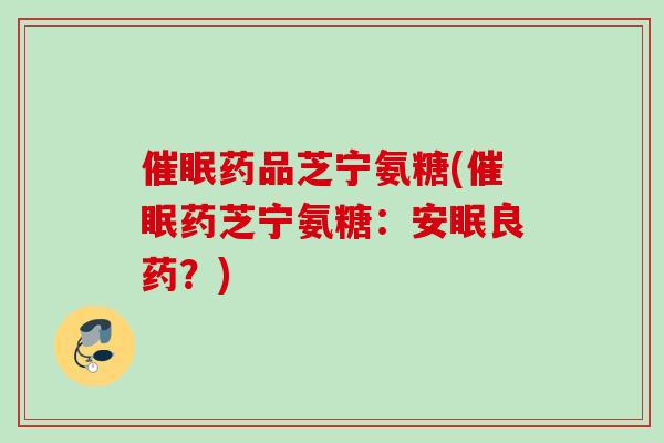 催眠药品芝宁氨糖(催眠药芝宁氨糖：安眠良药？)