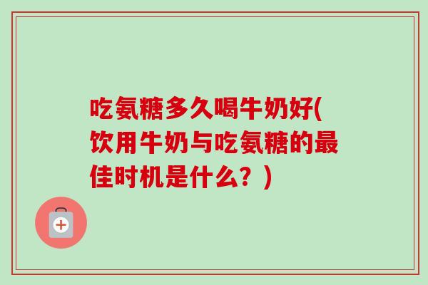 吃氨糖多久喝牛奶好(饮用牛奶与吃氨糖的最佳时机是什么？)