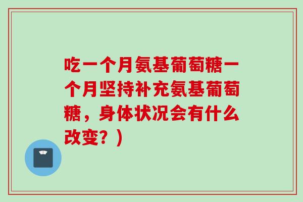 吃一个月氨基葡萄糖一个月坚持补充氨基葡萄糖，身体状况会有什么改变？)