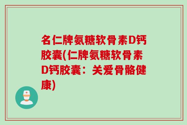 名仁牌氨糖软骨素D钙胶囊(仁牌氨糖软骨素D钙胶囊：关爱骨骼健康)