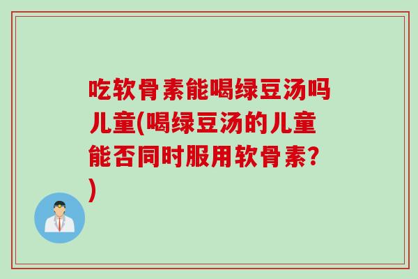 吃软骨素能喝绿豆汤吗儿童(喝绿豆汤的儿童能否同时服用软骨素？)