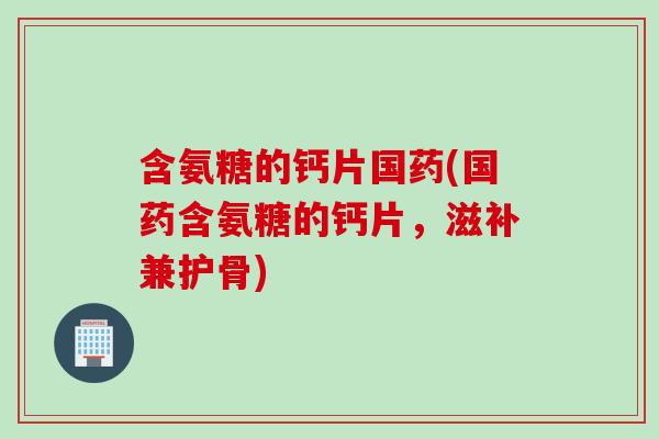 含氨糖的钙片国药(国药含氨糖的钙片,滋补兼护骨) 含氨糖的钙片国药(国药含氨糖的钙片,滋补兼护骨)