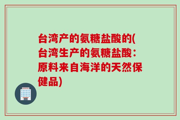 台湾产的氨糖盐酸的(台湾生产的氨糖盐酸：原料来自海洋的天然保健品)