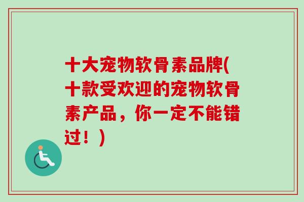 十大宠物软骨素品牌(十款受欢迎的宠物软骨素产品，你一定不能错过！)