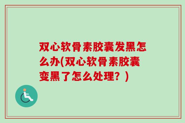 双心软骨素胶囊发黑怎么办(双心软骨素胶囊变黑了怎么处理？)