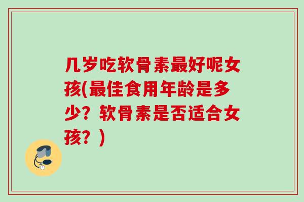 几岁吃软骨素最好呢女孩(最佳食用年龄是多少？软骨素是否适合女孩？)
