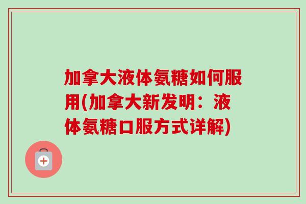 加拿大液体氨糖如何服用(加拿大新发明：液体氨糖口服方式详解)
