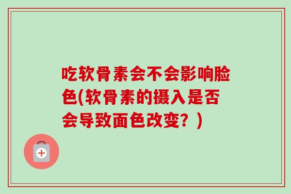吃软骨素会不会影响脸色(软骨素的摄入是否会导致面色改变？)