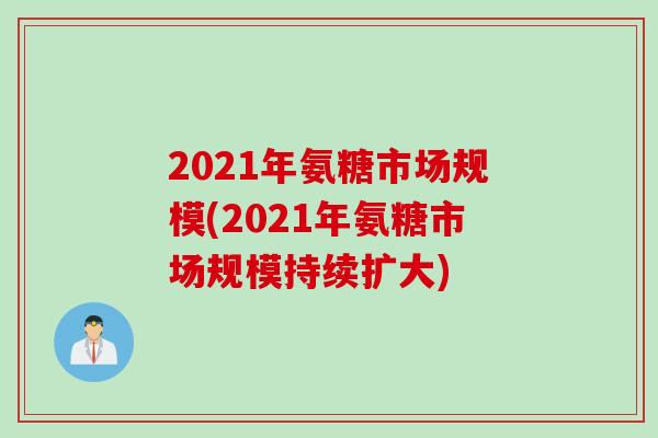 2021年氨糖市场规模(2021年氨糖市场规模持续扩大)