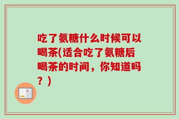 吃了氨糖什么时候可以喝茶(适合吃了氨糖后喝茶的时间，你知道吗？)