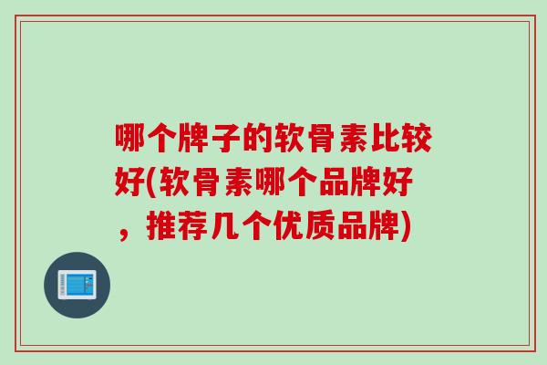 哪个牌子的软骨素比较好(软骨素哪个品牌好,推荐几个优质品牌) 哪个牌子的软骨素比较好(软骨素哪个品牌好,推荐几个优质品牌)