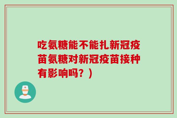吃氨糖能不能扎新冠疫苗氨糖对新冠疫苗接种有影响吗？)