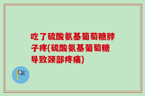 吃了硫酸氨基葡萄糖脖子疼(硫酸氨基葡萄糖导致颈部疼痛)