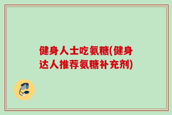 健身人士吃氨糖(健身达人推荐氨糖补充剂)