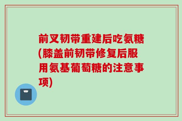 前叉韧带重建后吃氨糖(膝盖前韧带修复后服用氨基葡萄糖的注意事项)