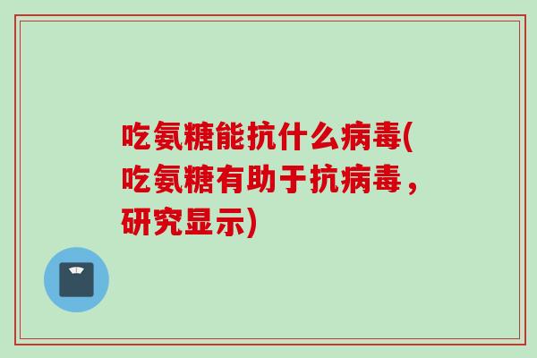 吃氨糖能抗什么病毒(吃氨糖有助于抗病毒，研究显示)