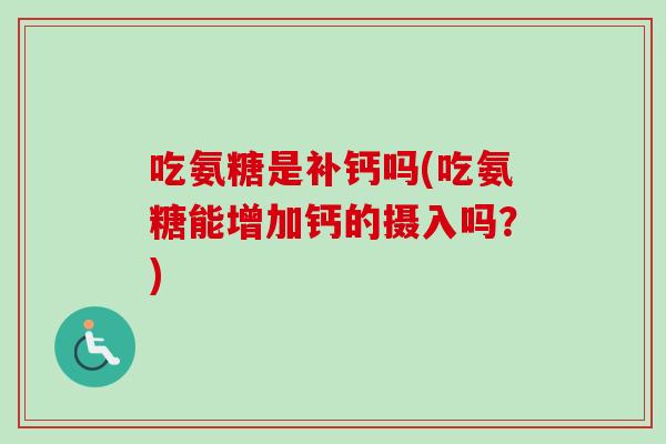 吃氨糖是补钙吗(吃氨糖能增加钙的摄入吗？)