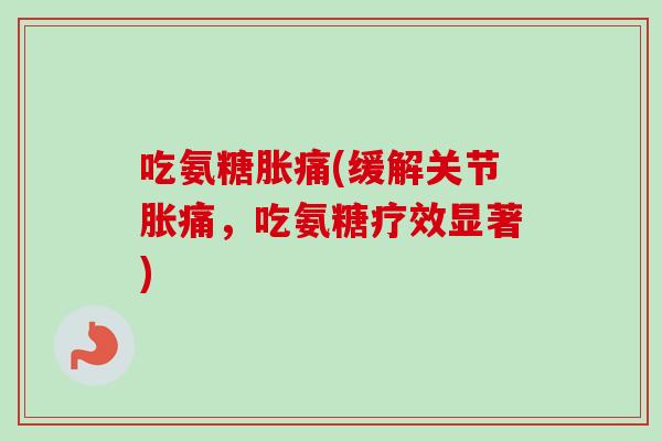 吃氨糖胀痛(缓解关节胀痛，吃氨糖疗效显著)