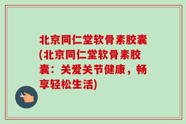 北京同仁堂软骨素胶囊(北京同仁堂软骨素胶囊：关爱关节健康，畅享轻松生活)