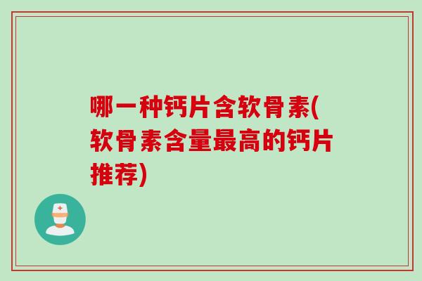 哪一种钙片含软骨素(软骨素含量最高的钙片推荐)