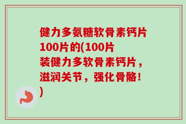 健力多氨糖软骨素钙片100片的(100片装健力多软骨素钙片，滋润关节，强化骨骼！)