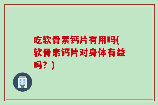 吃软骨素钙片有用吗(软骨素钙片对身体有益吗?) 吃软骨素钙片有用吗(软骨素钙片对身体有益吗?)