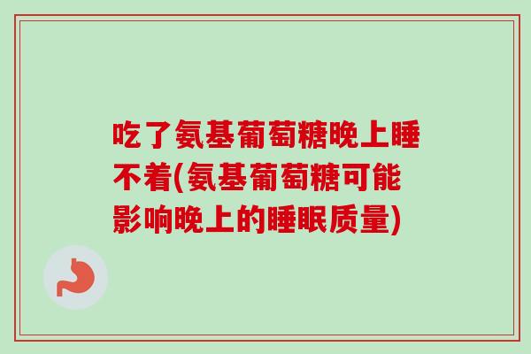 吃了氨基葡萄糖晚上睡不着(氨基葡萄糖可能影响晚上的睡眠质量)