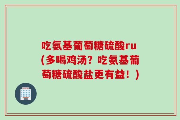 吃氨基葡萄糖硫酸ru(多喝鸡汤？吃氨基葡萄糖硫酸盐更有益！)