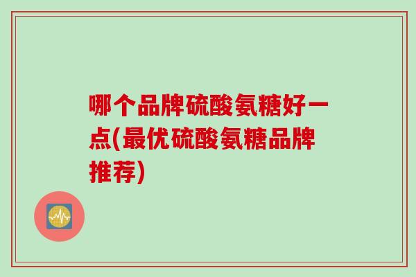 哪个品牌硫酸氨糖好一点(最优硫酸氨糖品牌推荐)